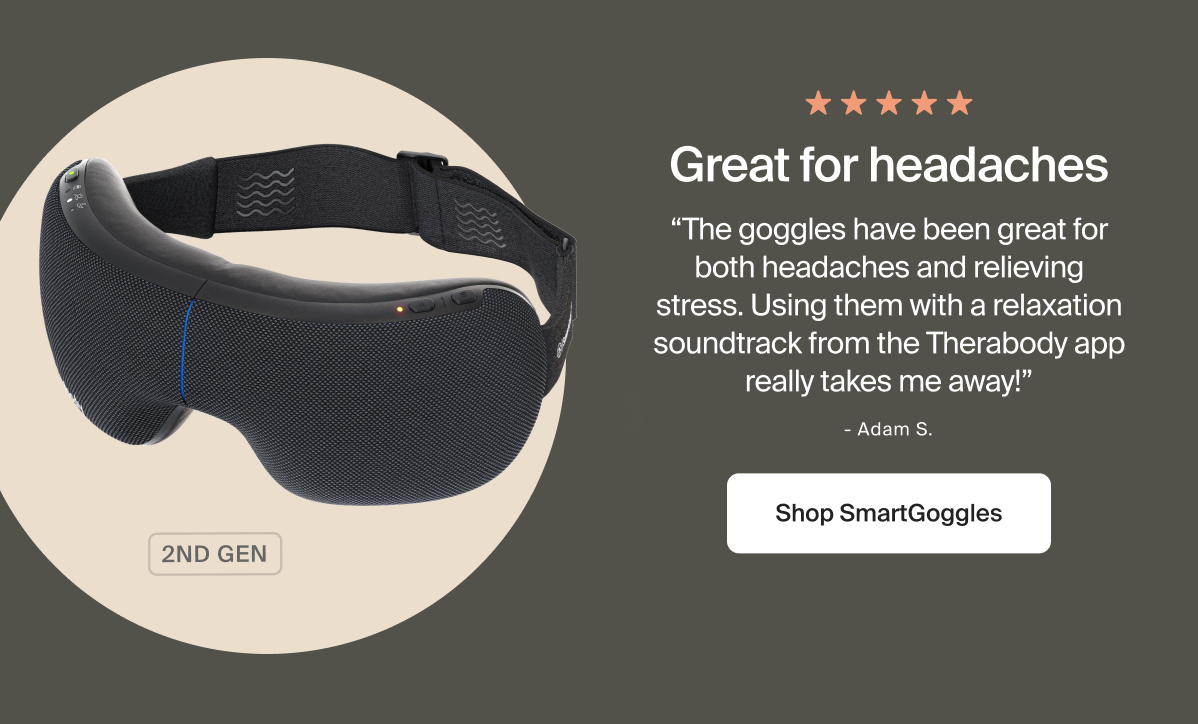Great for headaches | &ldquo;The goggles have been great for both headaches and relieving stress. Using them with a relaxation soundtrack from the Therabody app really takes me away!&rdquo; | - Adam S. | Shop SmartGoggles