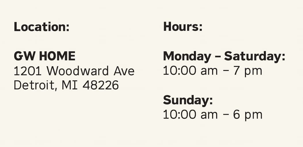 GW Home is located at 1201 Woodward Ave, Detroit, MI 48226 and open from 10 am to 8 pm Monday through Saturday and Sunday from 11 am to 6 pm.