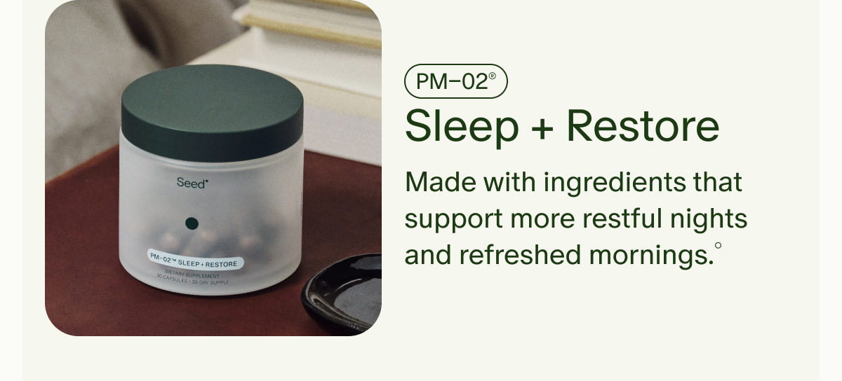 PM&ndash;02&reg; | Sleep + Restore | Made with ingredients that support more restful nights and refreshed mornings.&deg;