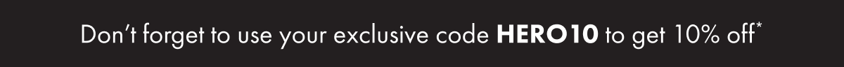 Don&rsquo;t forget to use your exclusive code HERO10 to get 10% off*
