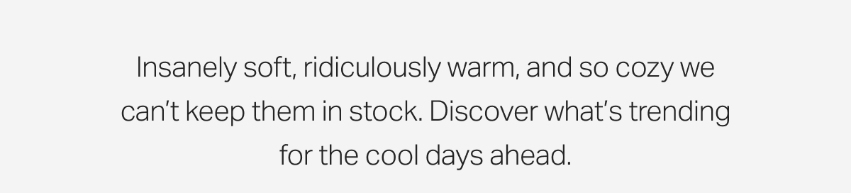Insanely soft, ridiculously warm, and so cozy we can't keep them in stock.