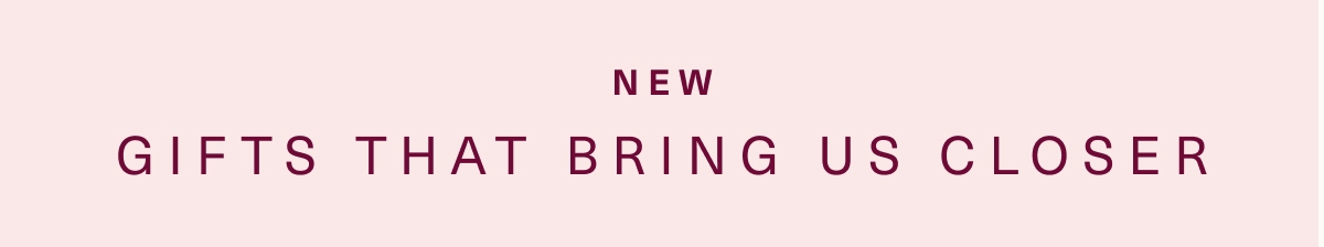 NEW: Gifts that Bring us Closer