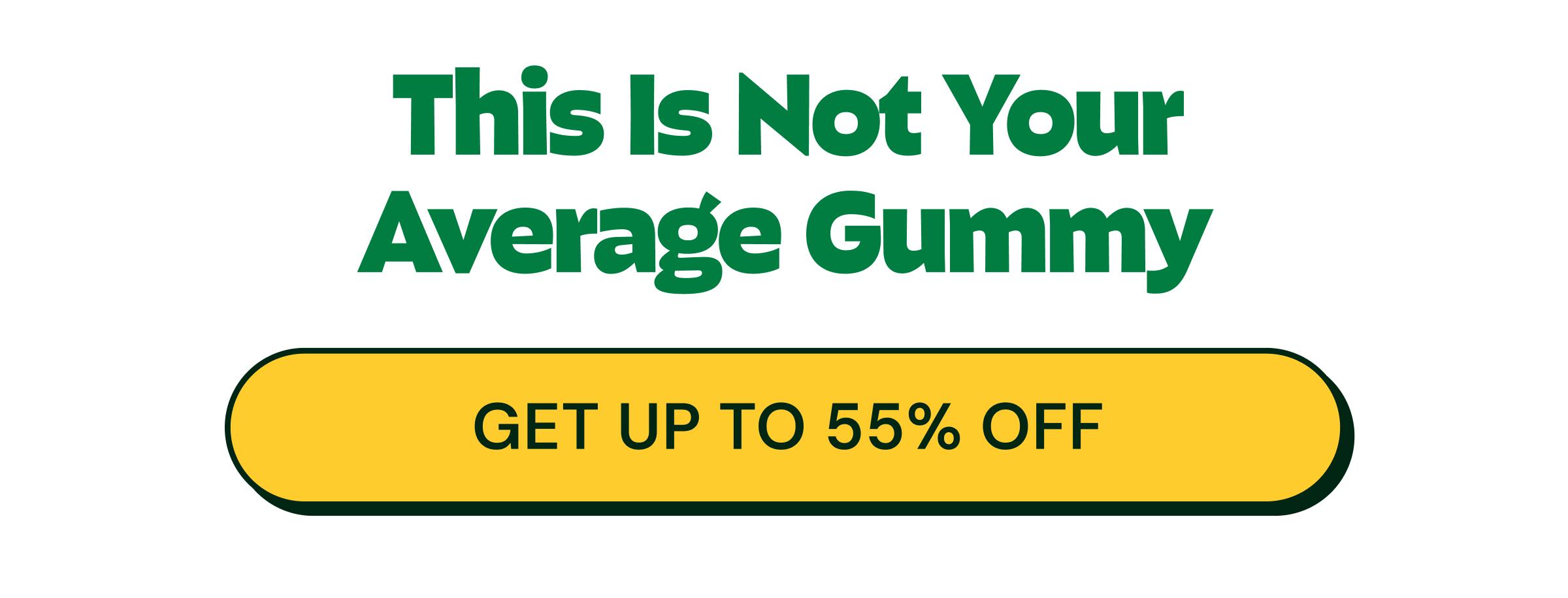 This is Not Your Average Gummy. Button: Get up to 55% Off