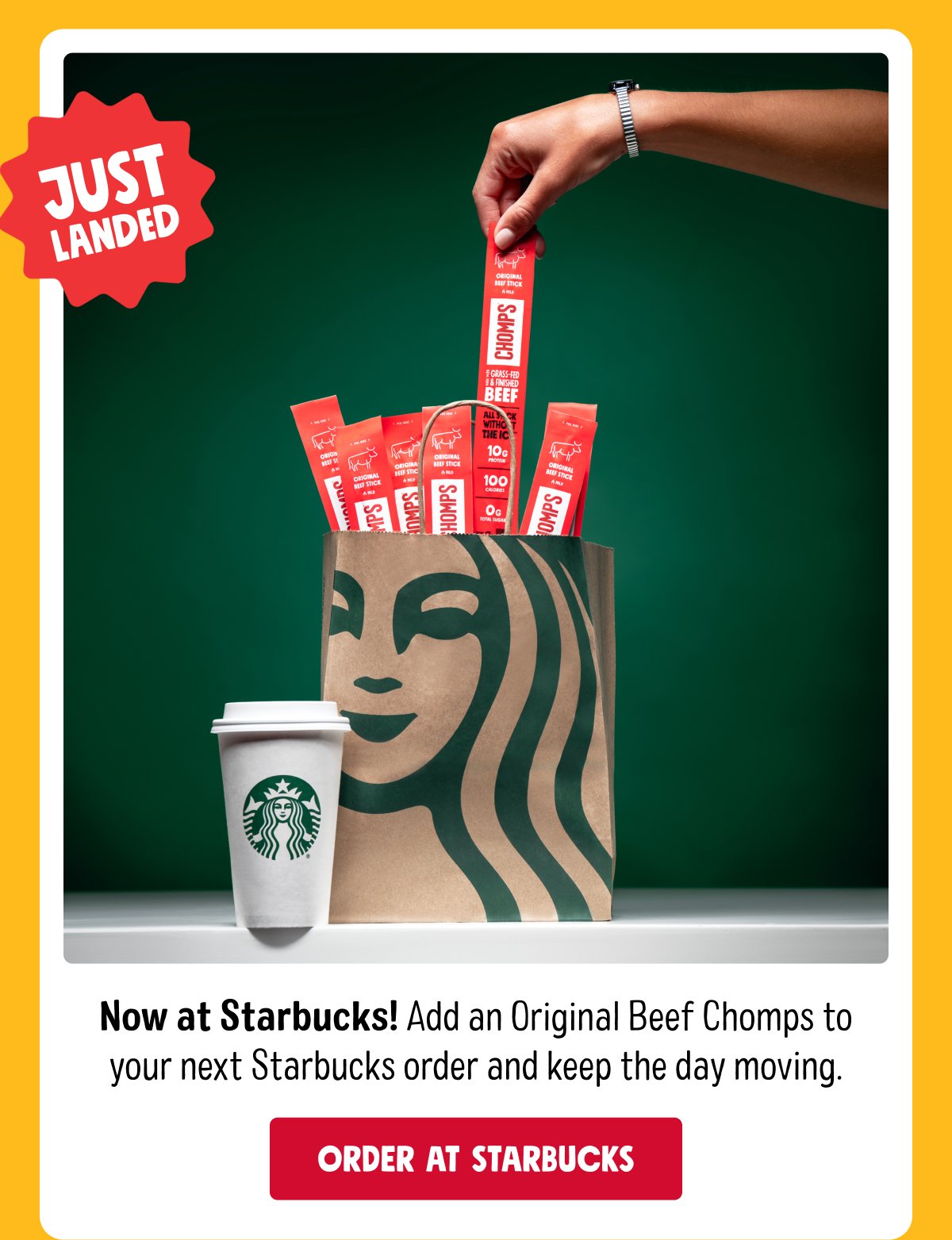 just landed Now at Starbucks! Add an Original Beef Chomps to your next Starbucks order and keep the day moving. Order At Starbucks