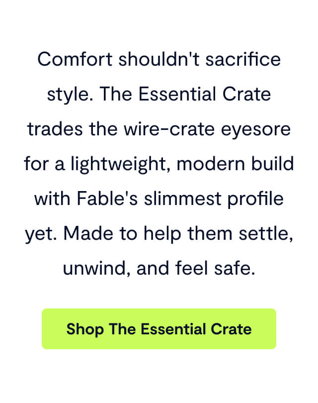 Comfort shouldn't sacrifice style. The Essential Crate trades the wire-crate eyesore for a lightweight, modern build with Fable's slimmest profile yet. Made to help them settle, unwind, and feel safe.