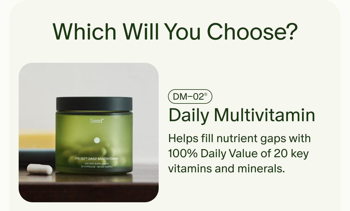 Which Will You Choose? | DM&ndash;02&reg; | Daily Multivitamin | Helps fill nutrient gaps with 100% Daily Value of 20 key vitamins and minerals.