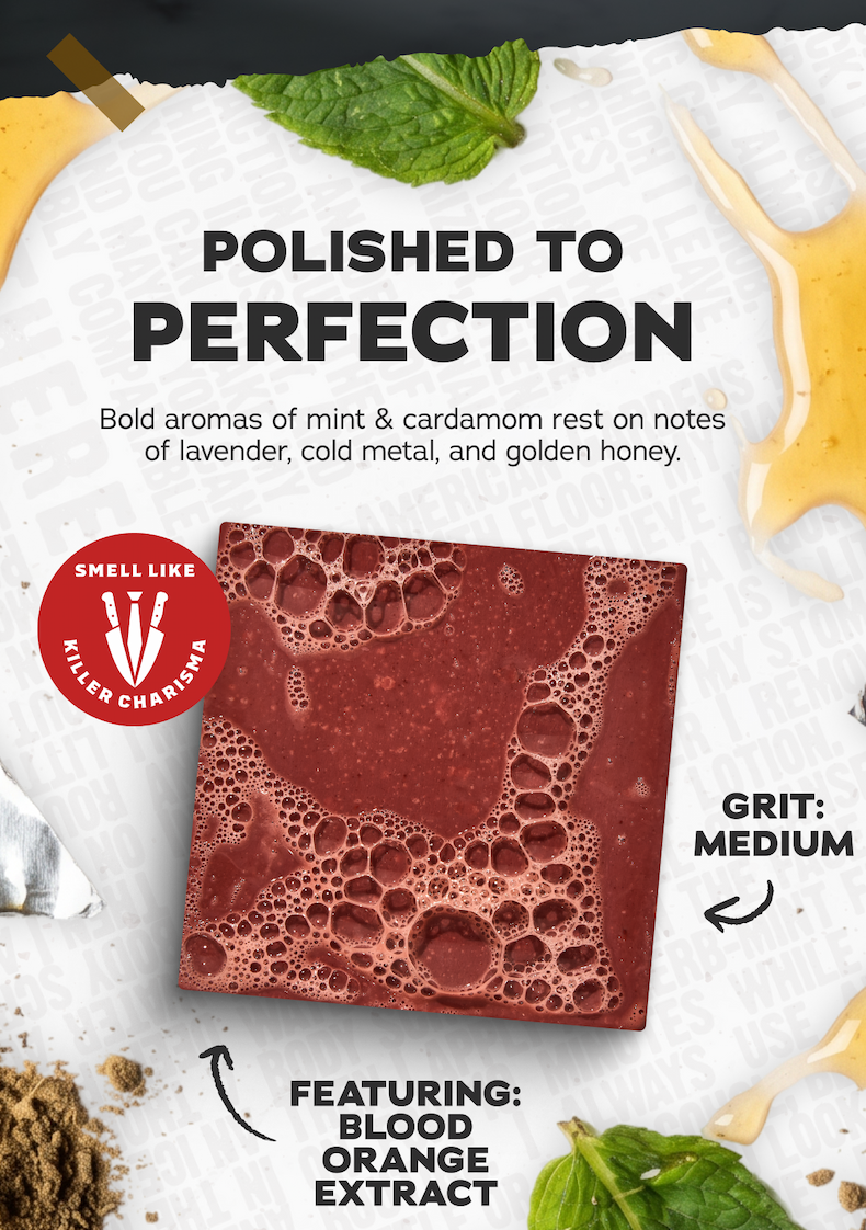 Polished To Perfection - Bold aromas of mint & cardamom rest on notes of lavender, cold metal, and gold honey. Grit: Medium Featuring: Blood Orange Extract Smell Like Killer Charisma