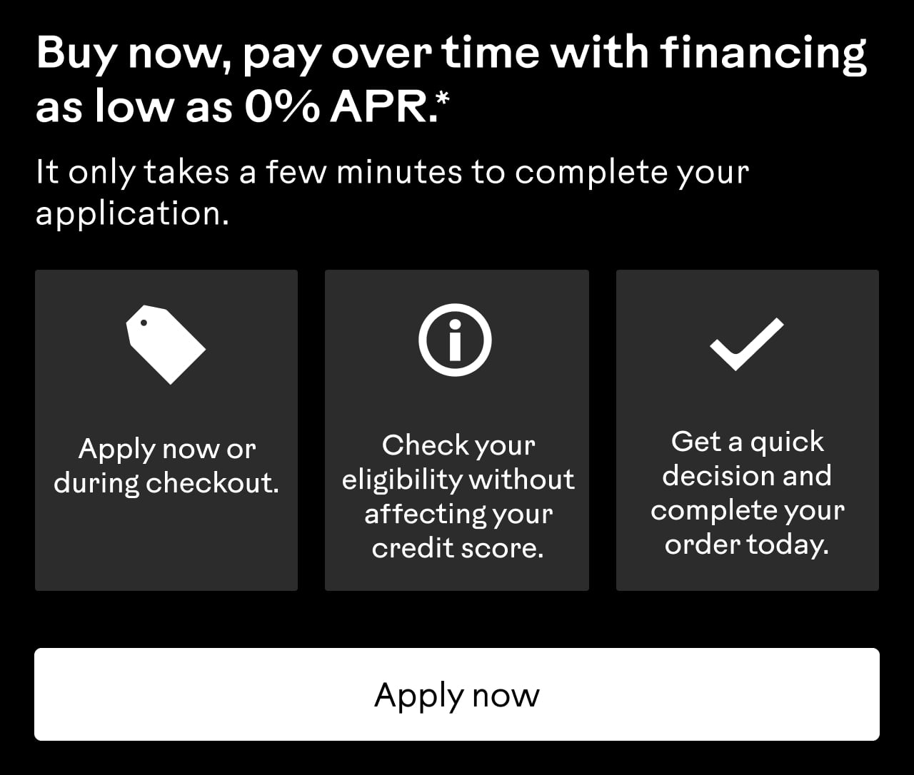 Buy now, pay over time with financing as low as 0% APR.* It only takes a few minutes to complete your application. Apply now.