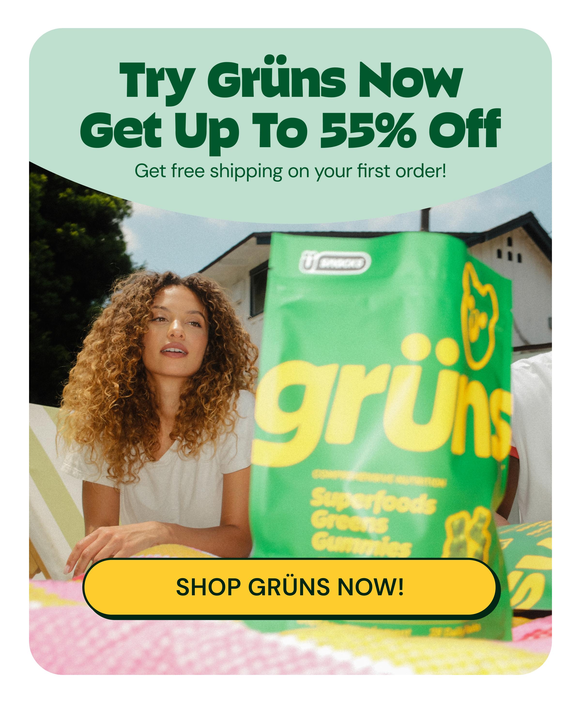 Try Gr&uuml;ns Now. Get up to 55% off. Get Free Shipping on Your First Order! Button: Shop Gr&uuml;ns Now!