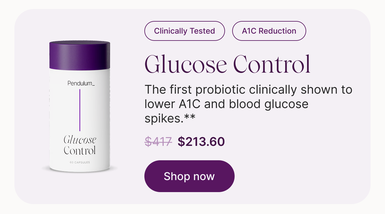 Clinically Tested. A1C Reduction. Glucose Control: the first probiotic clinically shown to lower A1C and blood glucose spikes. For the nutritional management of type 2 diabetes. $417, now $213.60. Shop now.