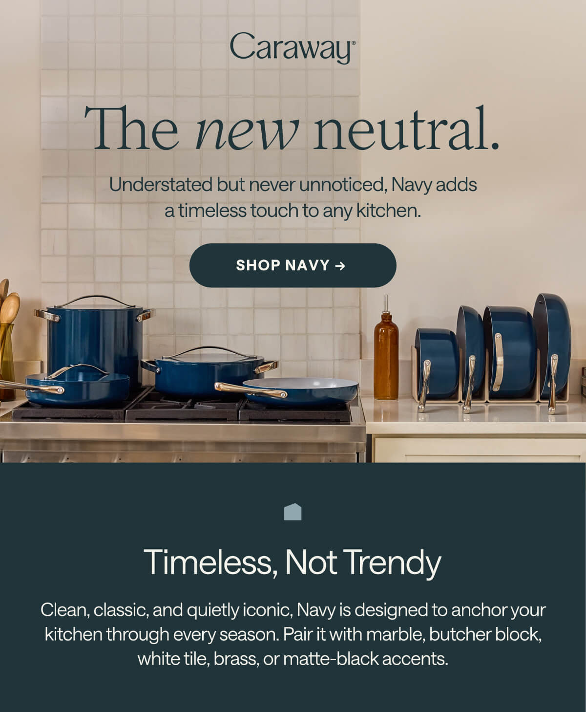 The new neutral. Understated but never unnoticed, Navy adds a timeless touch to any kitchen. SHOP NAVY &rarr;&nbsp; Timeless, Not Trendy Clean, classic, and quietly iconic, Navy is designed to anchor your kitchen through every season. Pair it with marble, butcher block, white tile, brass, or matte-black accents.