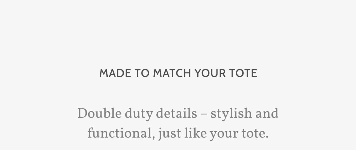 Made to match your Tote. Double duty details &ndash; stylish and functional, just like your tote.