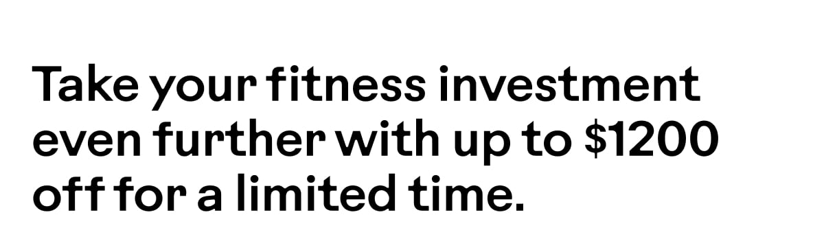 Take your fitness investment even further with up to $1200 off for a limited time.
