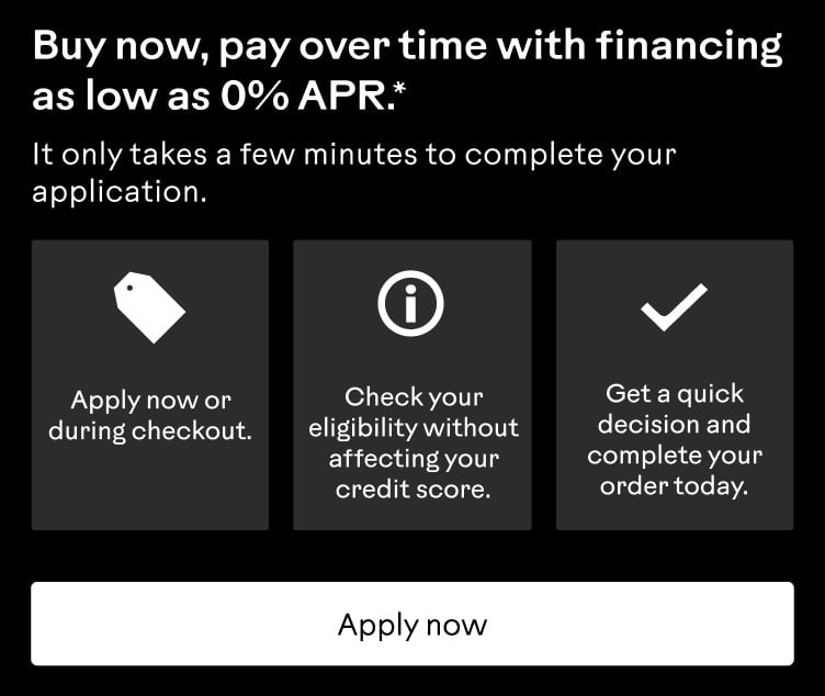 Buy now, pay over time with financing as low as 0% APR.* It only takes a few minutes to complete your application. Apply now.