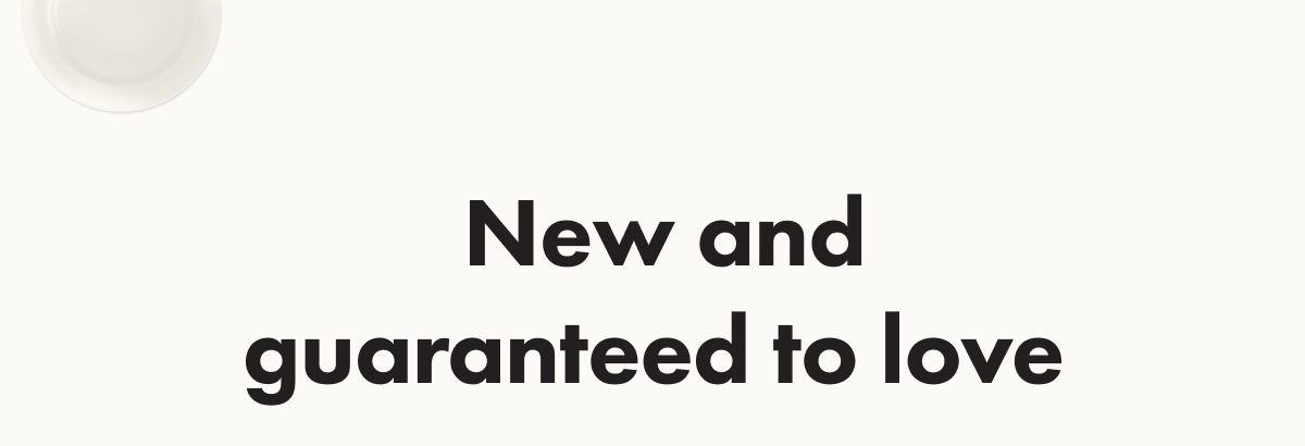 New and guaranteed to love