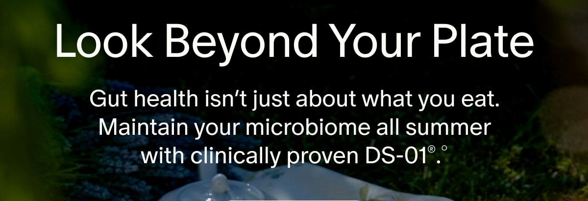 Look Beyond Your Plate | Gut health isn&rsquo;t just about what you eat. Maintain your microbiome all summer with clinically proven DS-01&reg;.&deg;
