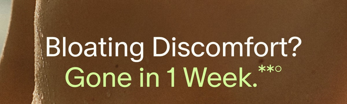 Bloating Discomfort? Gone in 1 Week.**&deg;