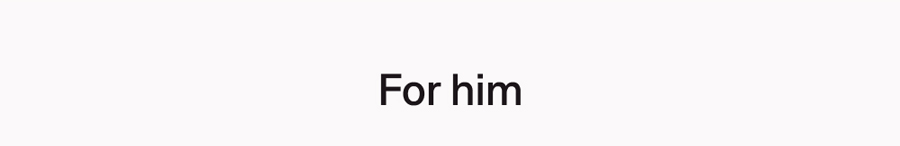 For him