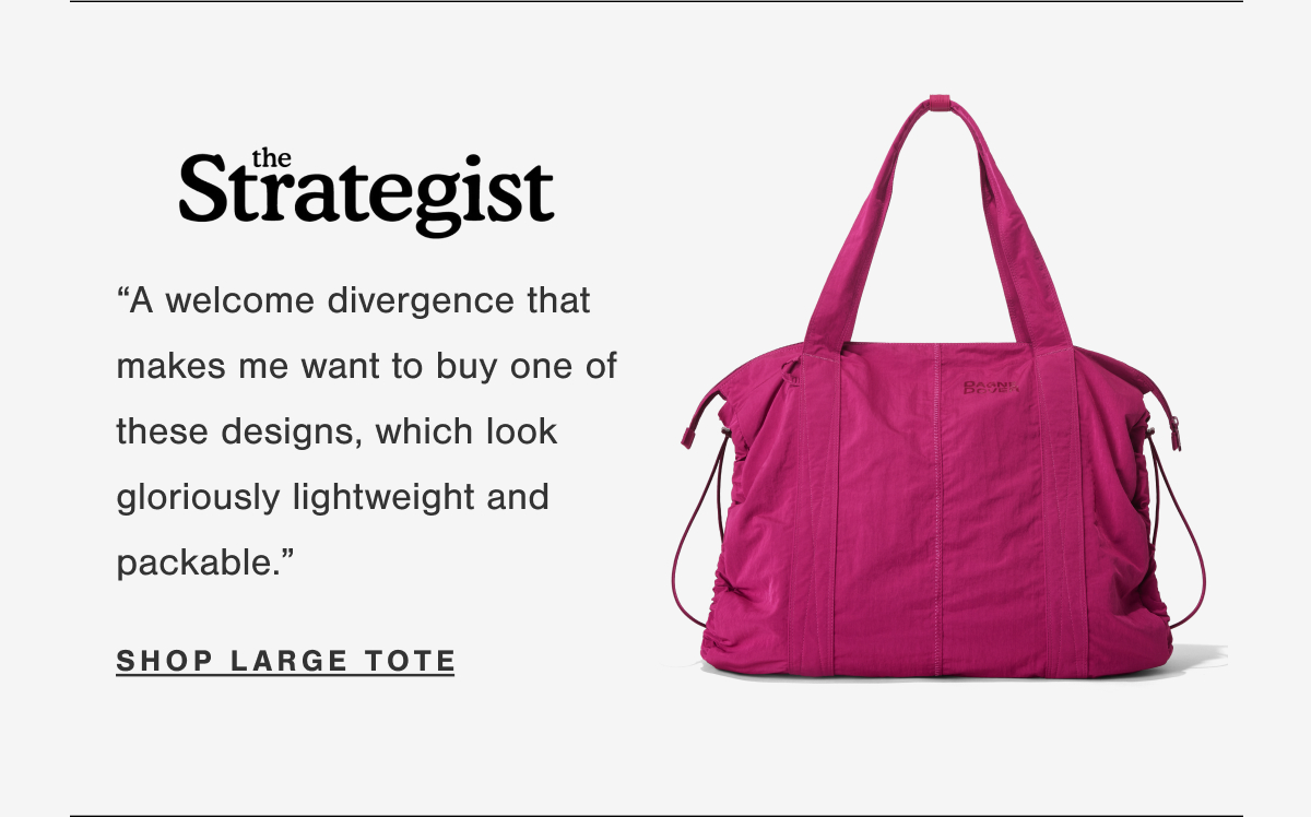 &ldquo;A welcome divergence that makes me want to buy one of these designs, which look gloriously lightweight and packable.&rdquo; - The Strategist. SHOP LARGE TOTE.
