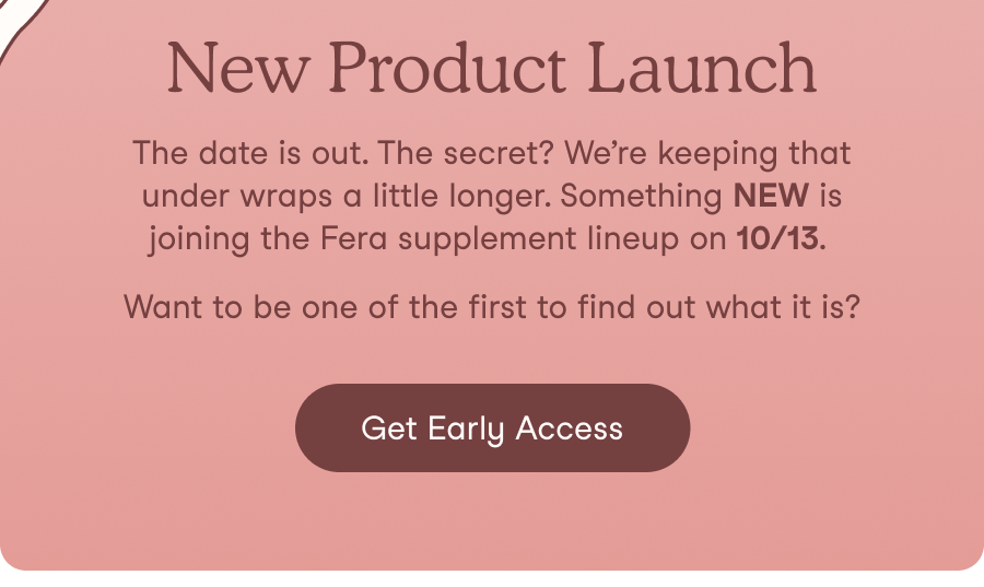 The date is out. The secret? We&rsquo;re keeping that under wraps a little longer. Something NEW is joining the Fera supplement lineup on 10/13. Want to be one of the first to find out what it is?