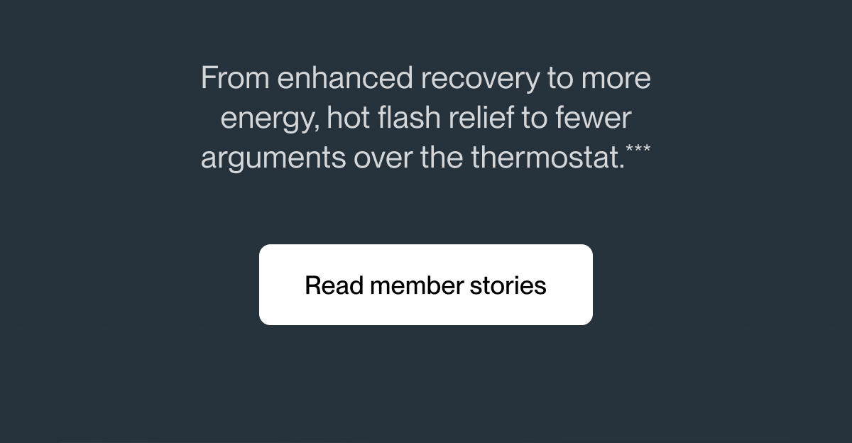 From enhanced recovery to more energy, hot flash relief to fewer arguments over the thermostat.***