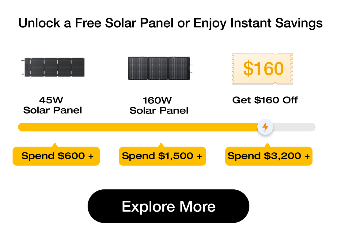 "Unlock a Free Solar Panel or Enjoy Instant Savings" Free 45W Solar Panel	Free 160W Solar Panel	Get $160 Off Spend $600 +	Spend $1,500 +	Spend $3,200 + Explore More	