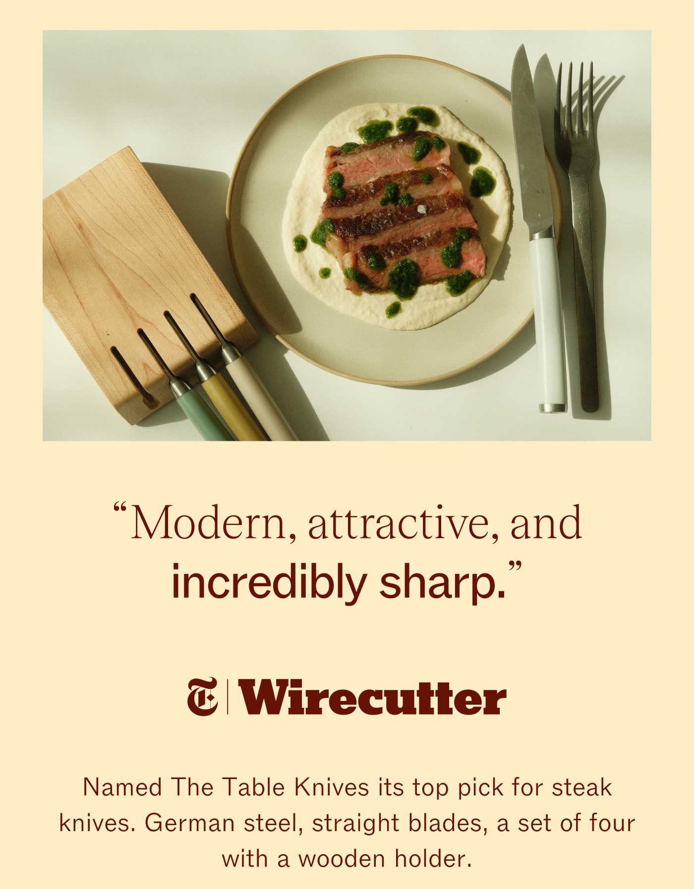 "Modern, attractive, and incredibly sharp." Wirecutter, which named The Table Knives its top pick for steak knives. German steel, straight blades, a set of four with a wooden holder.