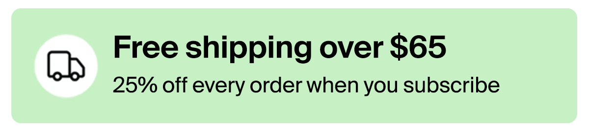 Free shipping over $65. 25% off when you subscribe.