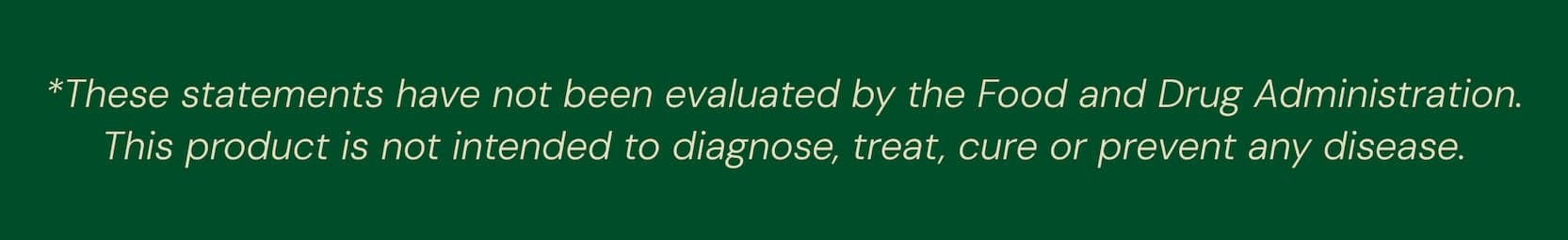 *These Statements Have Not Been Evaluated by the Food and Drug Administration. This Product is Not Intended to Diagnose, Treat, Cure or Prevent Any Disease.