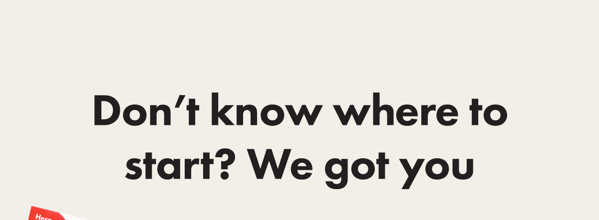 Don&rsquo;t know where to start? We got you