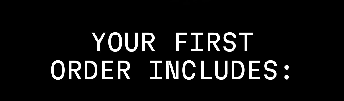 YOUR FIRST ORDER INCLUDES:
