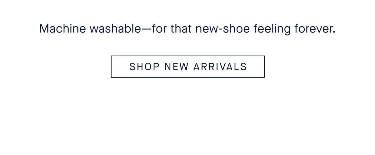 Machine washable&mdash;for that new-shoe feeling forever. Bottom CTA SHOP NEW ARRIVALS