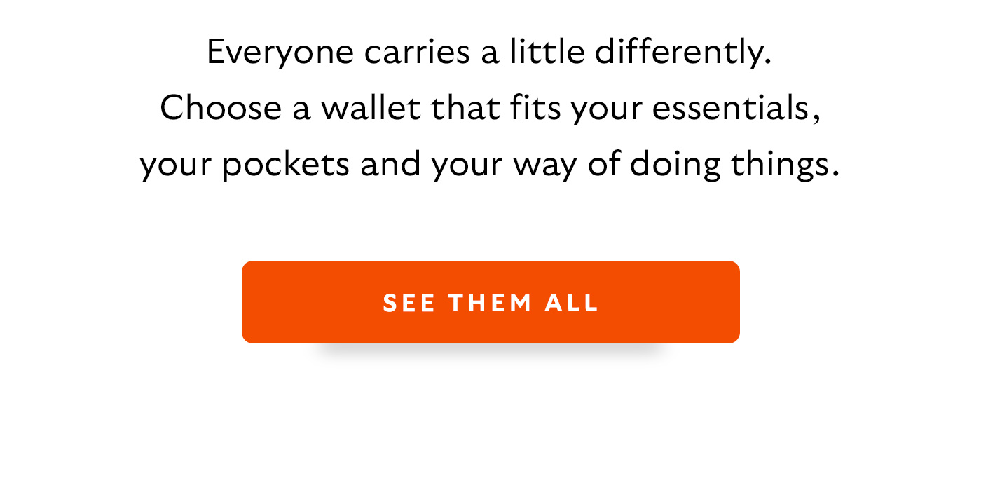 Everyone carries a little differently. Choose a wallet that fits your essentials, your pockets and your way of doing things.