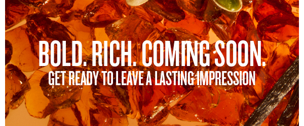 Bold. Rich. Coming Soon.