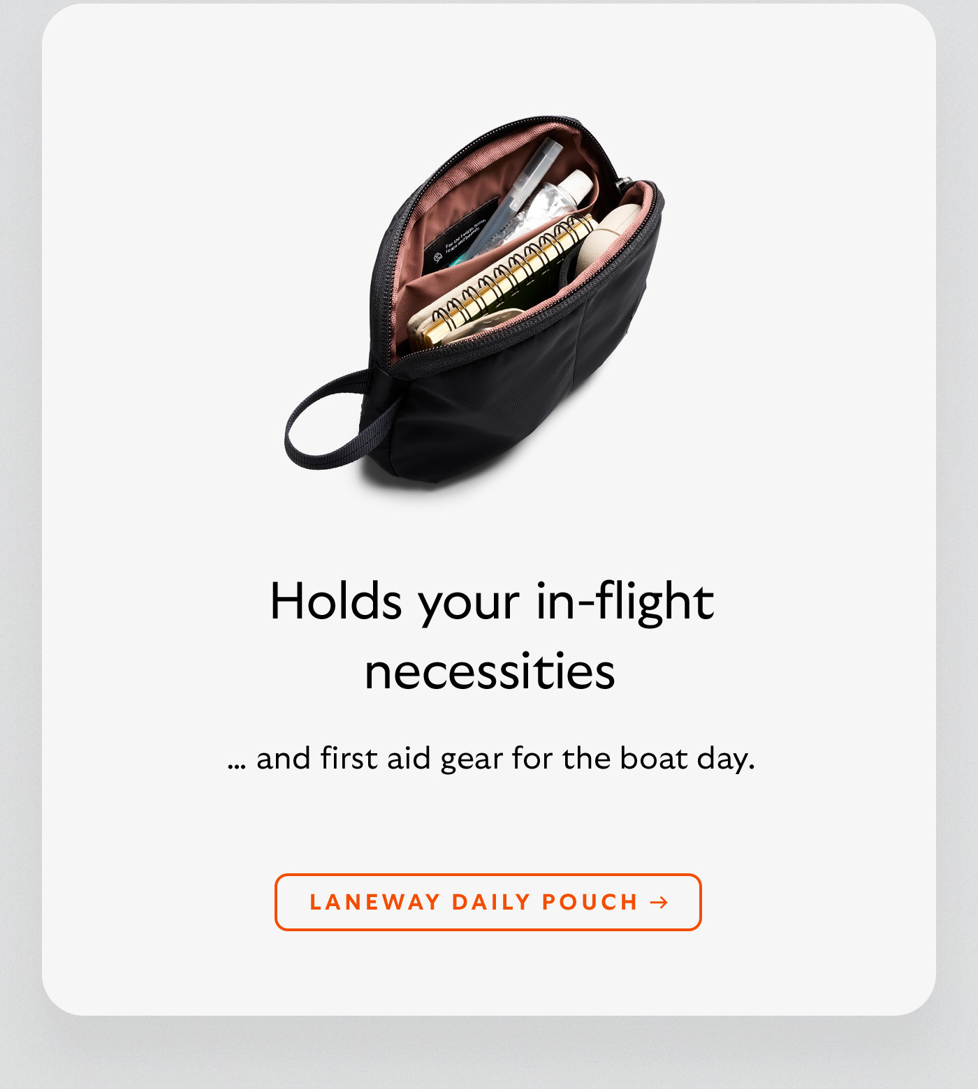 [Header] Holds your in-flight necessities [Subheader] &hellip; and first aid gear for the boat day. [CTA] Laneway Daily Pouch