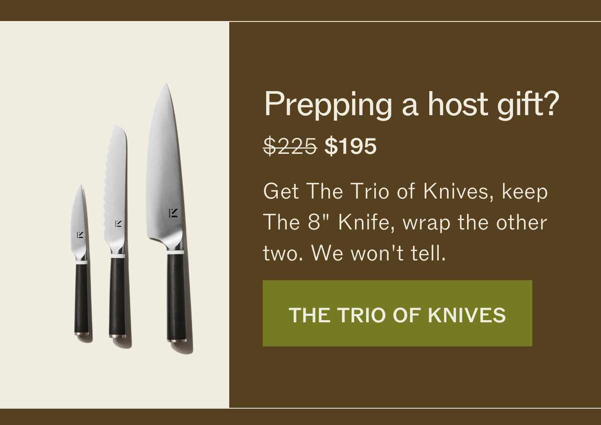 Prepping a host gift? $225, now $195. Get The Trio of Knives, keep The 8" Knife, wrap the other two. We won't tell. THE TRIO OF KNIVES