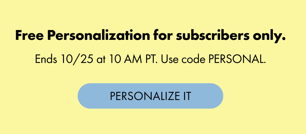 Free Personalization for subscribers only. Ends 10/25 at 10 AM PT. Use code PERSONAL.