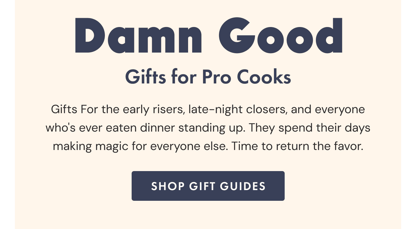 Damn Good Gifts for Pro Cooks | Gifts For the early risers, late-night closers, and everyone who's ever eaten dinner standing up. They spend their days making magic for everyone else. Time to return the favor. | Shop Gift Guides
