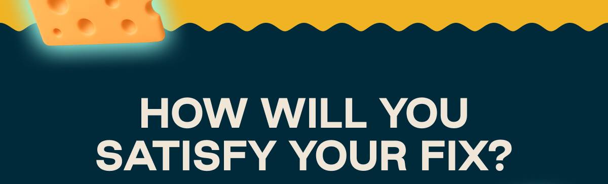 How Will You Satisfy Your Fix?