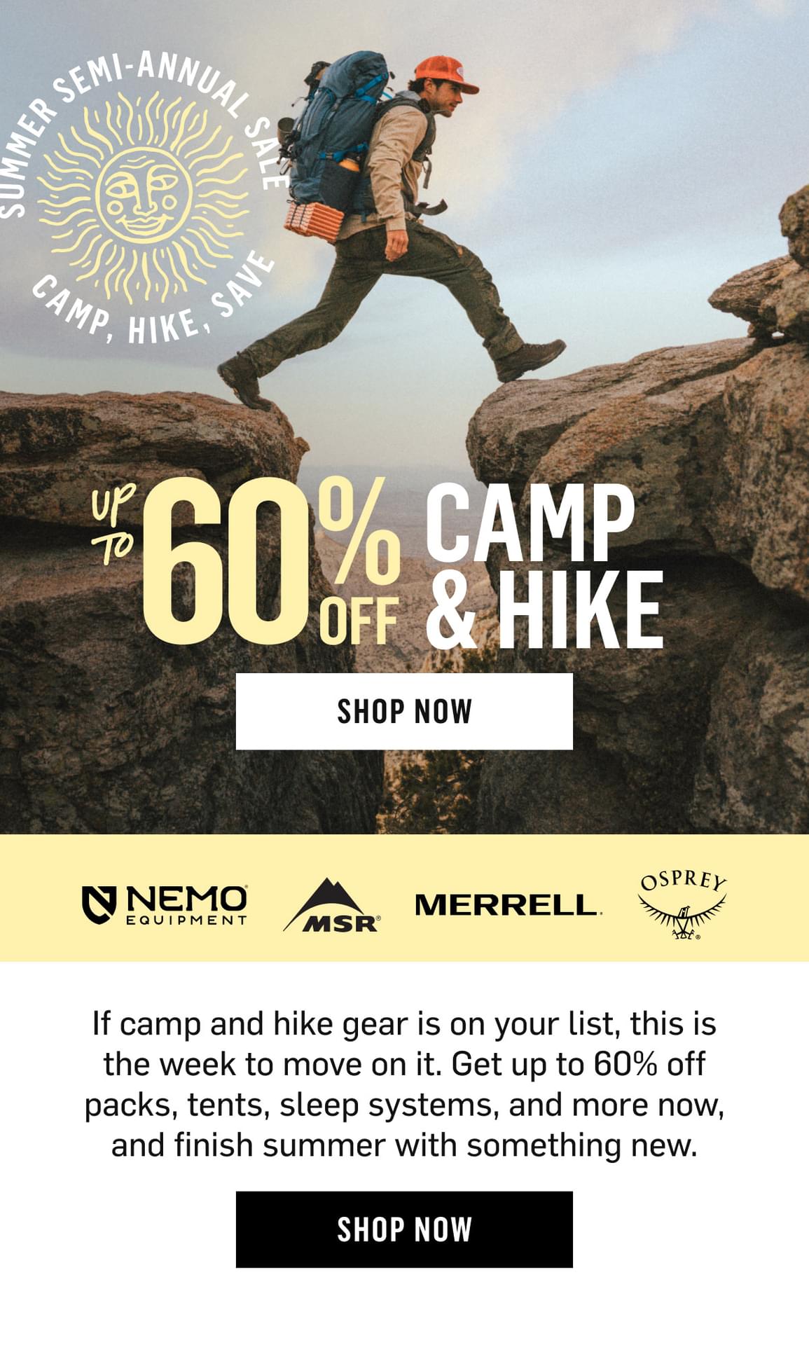 Summer Semi-Annual Sale: Camp, Hike, Save, up to 60% off from NEMO, MSR, Merrell, Osprey. If camp and hike gear is on your list, this is the week to move on it. Get up to 60% off packs, tents, sleep systems, and more, and finish summer with something new. Shop Now!