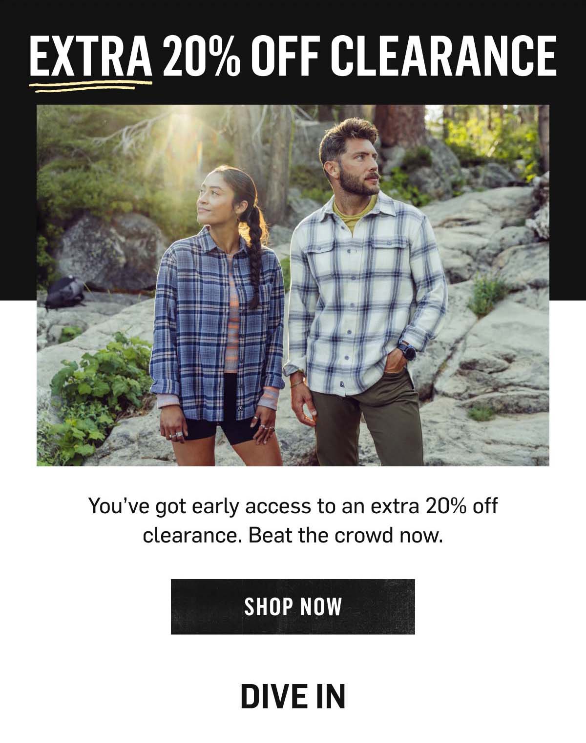 Extra 20% Off Clearance: you've got early access, beat the crowd now. Shop Now! Dive In