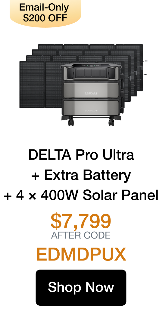 "Email-Only $200 OFF DELTA Pro Ultra + Extra Battery + 4 &times; 400W Solar Panel $7,799 AFTER CODE EDMDPUX Shop Now https://us.ecoflow.com/products/delta-pro-ultra?variant=55841262764105"