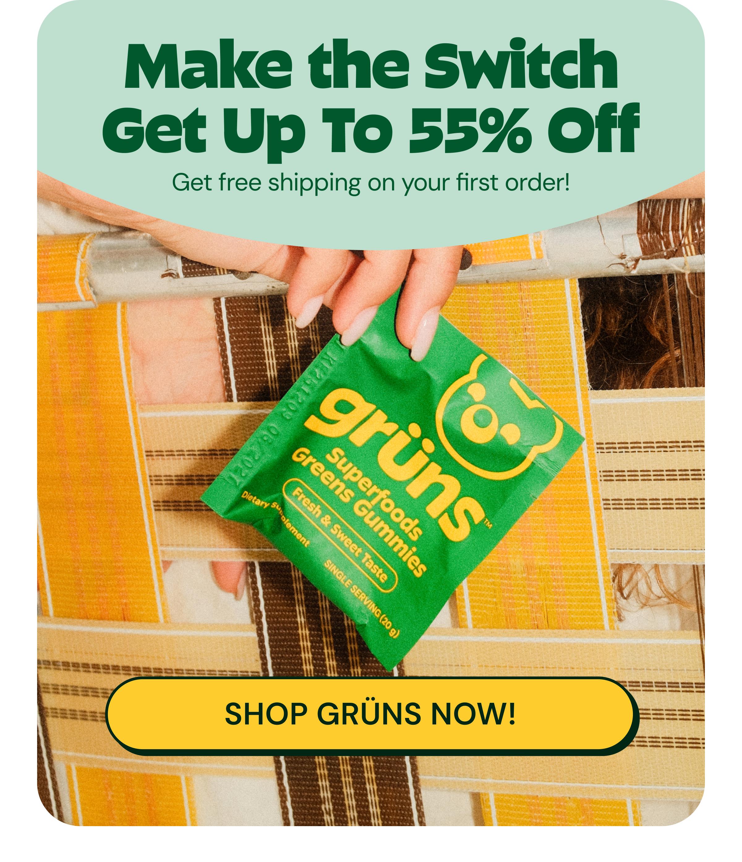 Make the Switch. Get up to 55% off. Get Free Shipping on Your First Order! Button: Shop Gr&uuml;ns Now!