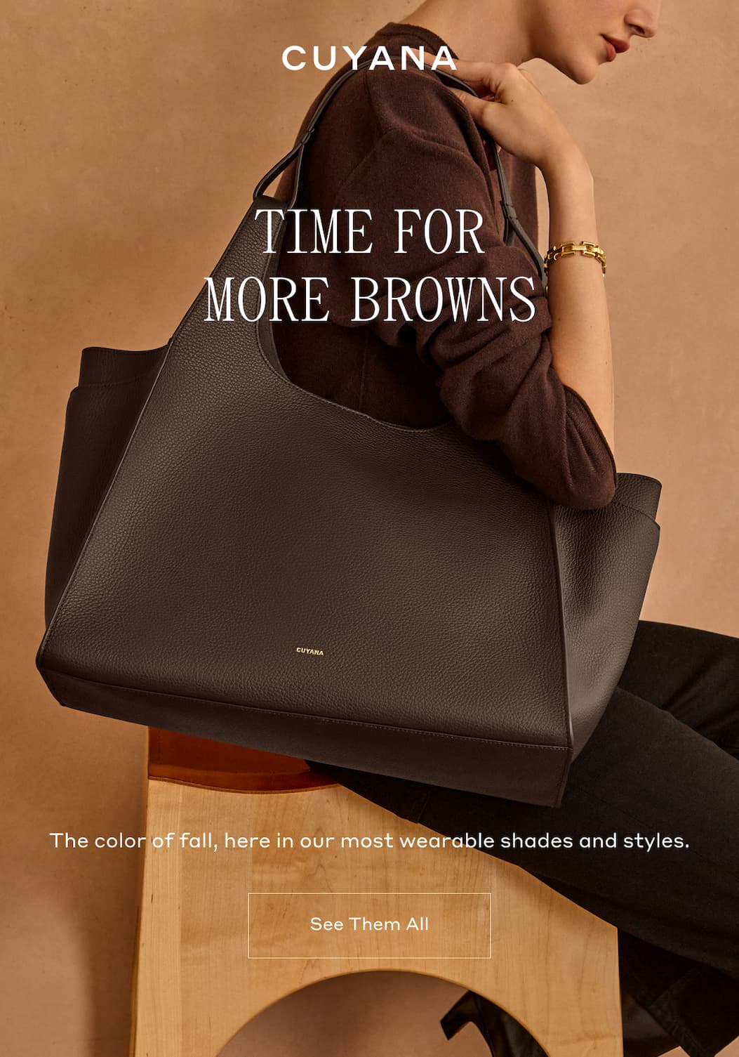CUYANA TIME FOR MORE BROWNS The color of fall, here in our most wearable shades and styles. See Them All