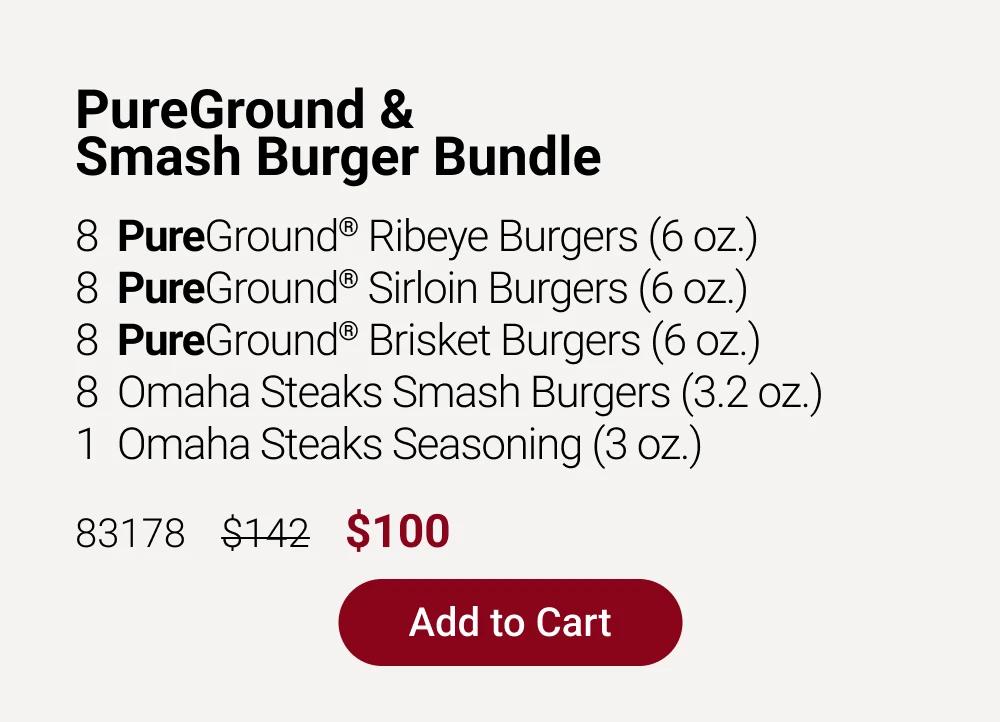 PureGround & Smash Burger Bundle
8 PureGround Sirloin Burgers (6 oz.)
8 PureGround Ribeye Burgers (6 oz.) 
8 PureGround Brisket Burgers (6 oz.)
8 Omaha Steaks Smash Burgers (3.2 oz.)
1  Omaha Steaks Seasoning (3 oz.)

83178    $142    $100  |  Add to Cart