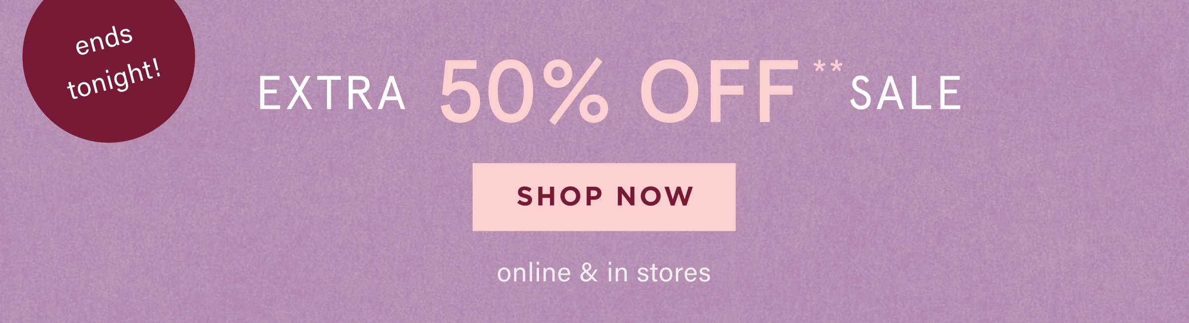 ends tonight! extra 50% off sale, shop now