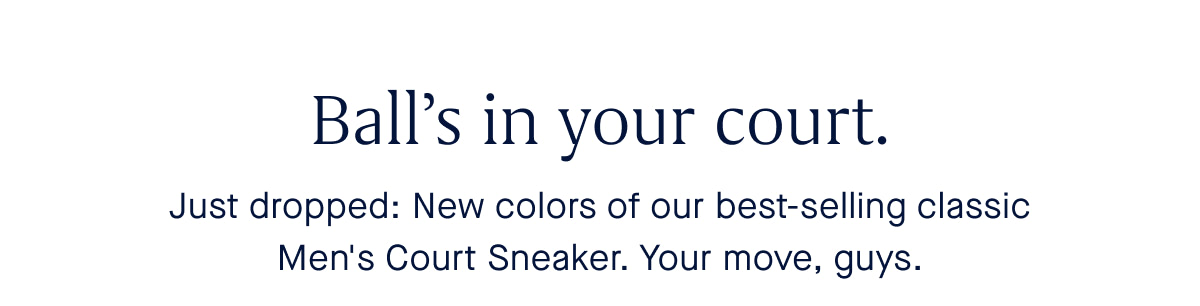 Ball&rsquo;s in your court. Body Just dropped: New colors of our best-selling classic Men's Court Sneaker. Your move, guys.