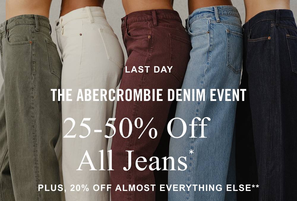 LAST DAY THE ABERCROMBIE DENIM EVENT 25-50% Off All Jeans* Plus, 20% OFF ALMOST EVERYTHING ELSE** 