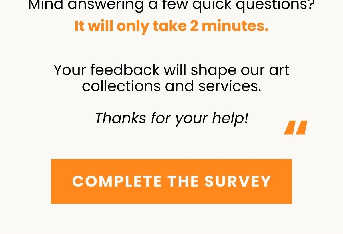 Mind answering a few quick questions?  It will only take 2 minutes.   Your feedback will shape our art collections and services.   Thanks for your help!  CTA: Complete the Survey