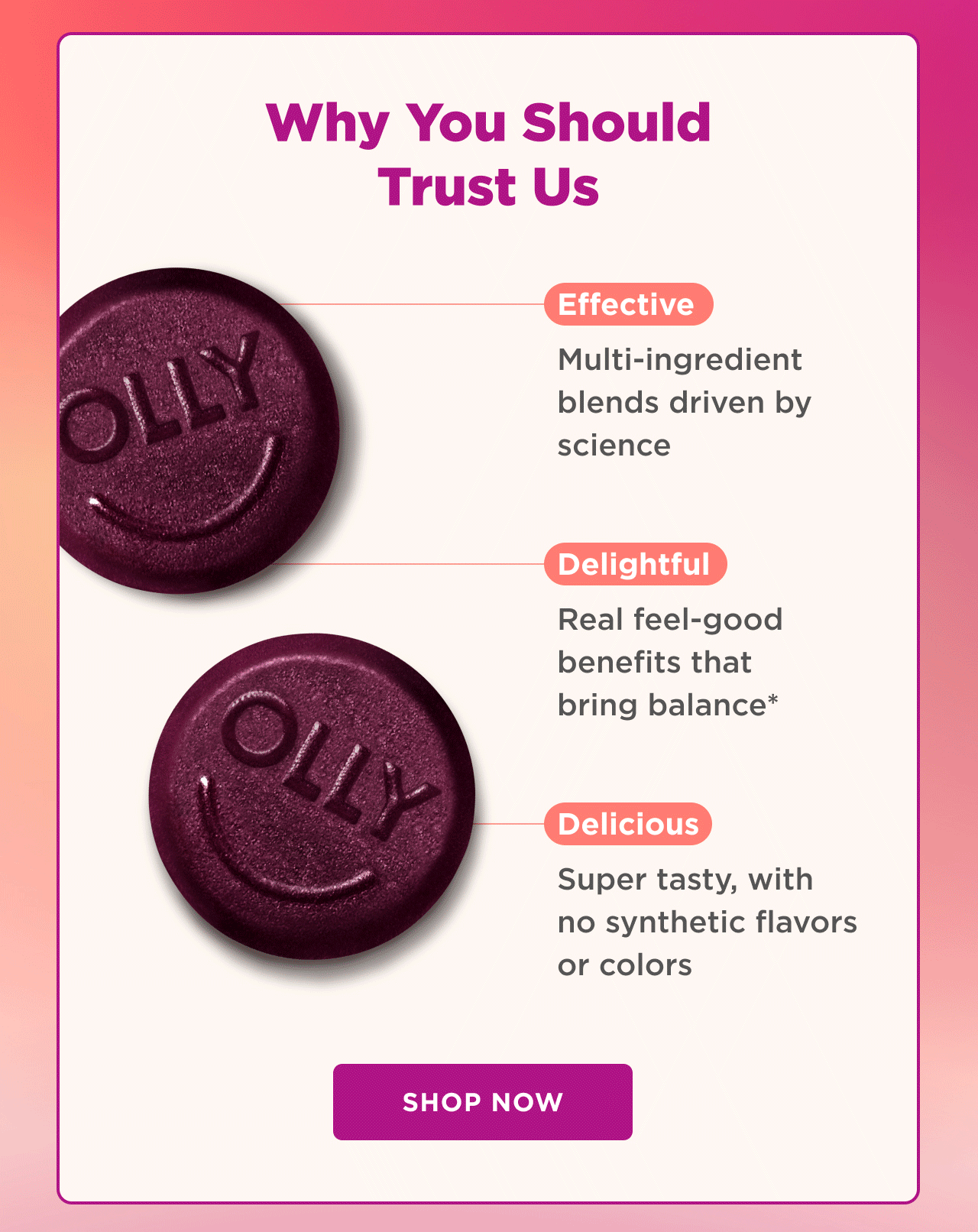 Why You Should Trust Us - Effective: Multi-ingredient blends driven by science. Delightful: Real, feel-good benefits. Delicious: Super tasty, with no synthetic flavors or colors. Shop Now